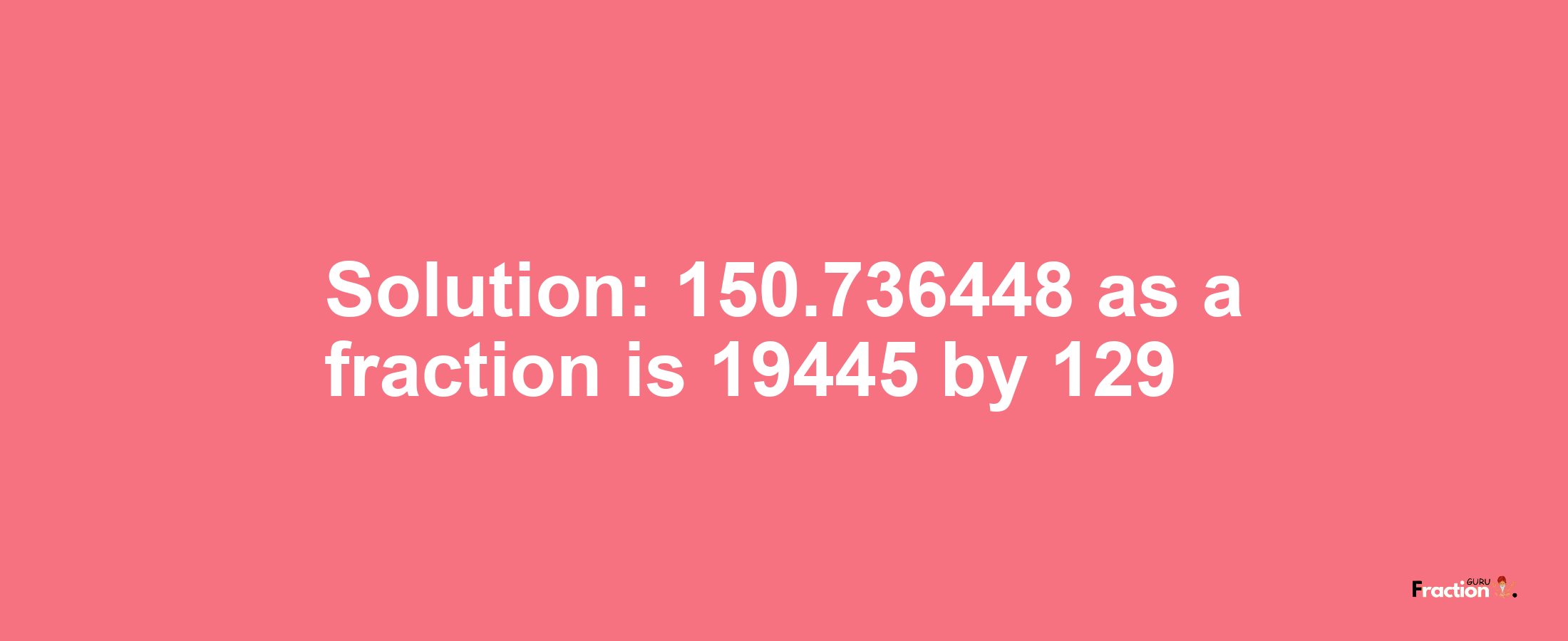 Solution:150.736448 as a fraction is 19445/129